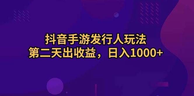 抖音手游发行人玩法，第二天出收益，日入1000+艺创吧-网创项目资源站-副业项目-创业项目-搞钱项目艺创吧