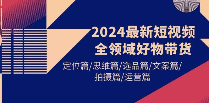 2024最新短视频全领域好物带货 定位篇/思维篇/选品篇/文案篇/拍摄篇/运营篇艺创吧-网创项目资源站-副业项目-创业项目-搞钱项目艺创吧