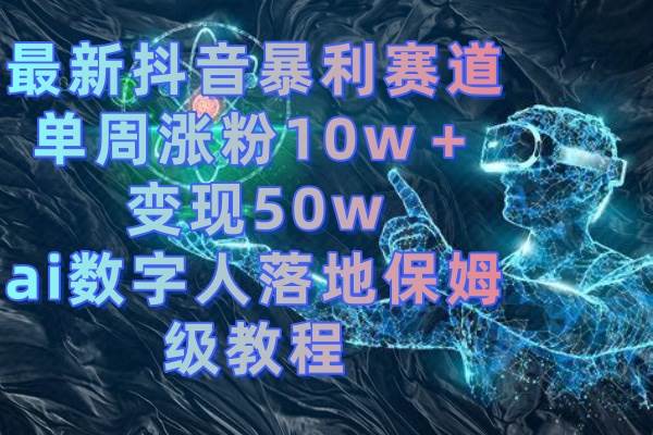 最新抖音暴利赛道，单周涨粉10w＋变现50w的ai数字人落地保姆级教程艺创吧-网创项目资源站-副业项目-创业项目-搞钱项目艺创吧