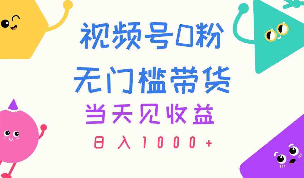 视频号0粉无门槛带货，当天见收益，日入1000+艺创吧-网创项目资源站-副业项目-创业项目-搞钱项目艺创吧