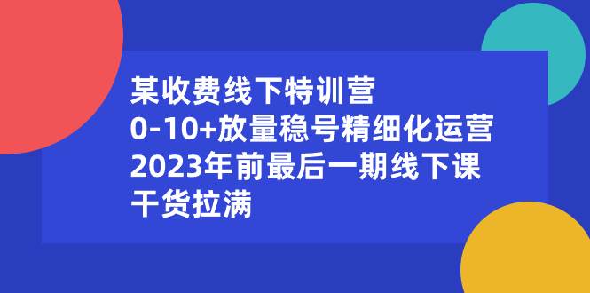 某收费线下特训营：0-10+放量稳号精细化运营，2023年前最后一期线下课，干货拉满艺创吧-网创项目资源站-副业项目-创业项目-搞钱项目艺创吧