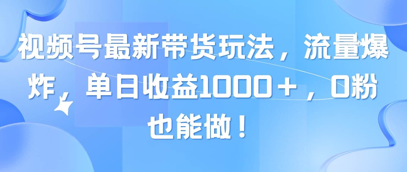 视频号最新带货玩法，流量爆炸，单日收益1000＋，0粉也能做！艺创吧-网创项目资源站-副业项目-创业项目-搞钱项目艺创吧