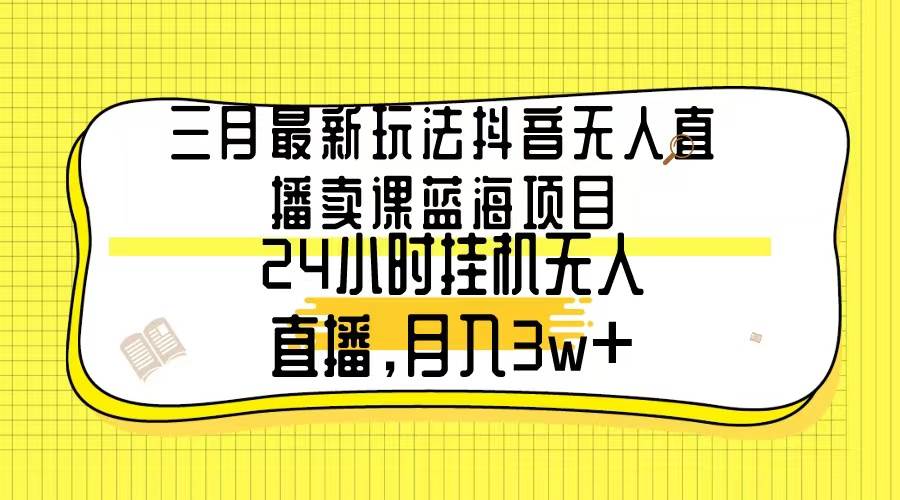 三月最新玩法抖音无人直播卖课蓝海项目，24小时无人直播，月入3w+艺创吧-网创项目资源站-副业项目-创业项目-搞钱项目艺创吧