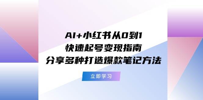 AI+小红书从0到1快速起号变现指南：分享多种打造爆款笔记方法艺创吧-网创项目资源站-副业项目-创业项目-搞钱项目艺创吧