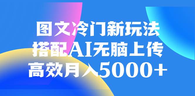 图文冷门新玩法，搭配AI无脑上传，高效月入5000+艺创吧-网创项目资源站-副业项目-创业项目-搞钱项目艺创吧