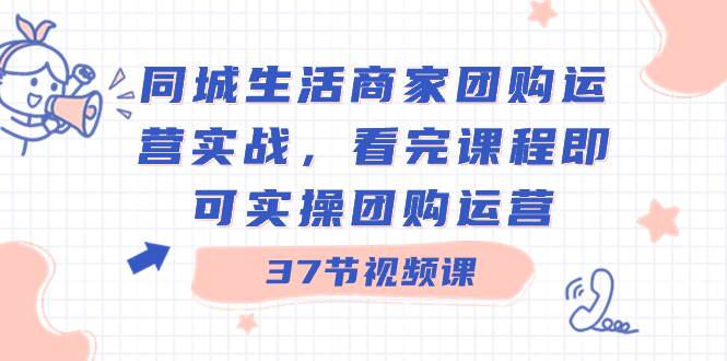 同城生活商家团购运营实战，看完课程即可实操团购运营（37节课）艺创吧-网创项目资源站-副业项目-创业项目-搞钱项目艺创吧