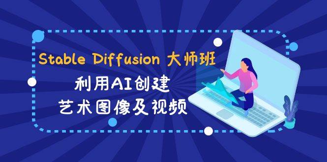 Stable Diffusion 大师班: 利用AI创建艺术图像及视频-31视频课-中英字幕艺创吧-网创项目资源站-副业项目-创业项目-搞钱项目艺创吧