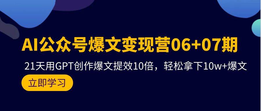 AI公众号爆文变现营06+07期，21天用GPT创作爆文提效10倍，轻松拿下10w+爆文艺创吧-网创项目资源站-副业项目-创业项目-搞钱项目艺创吧