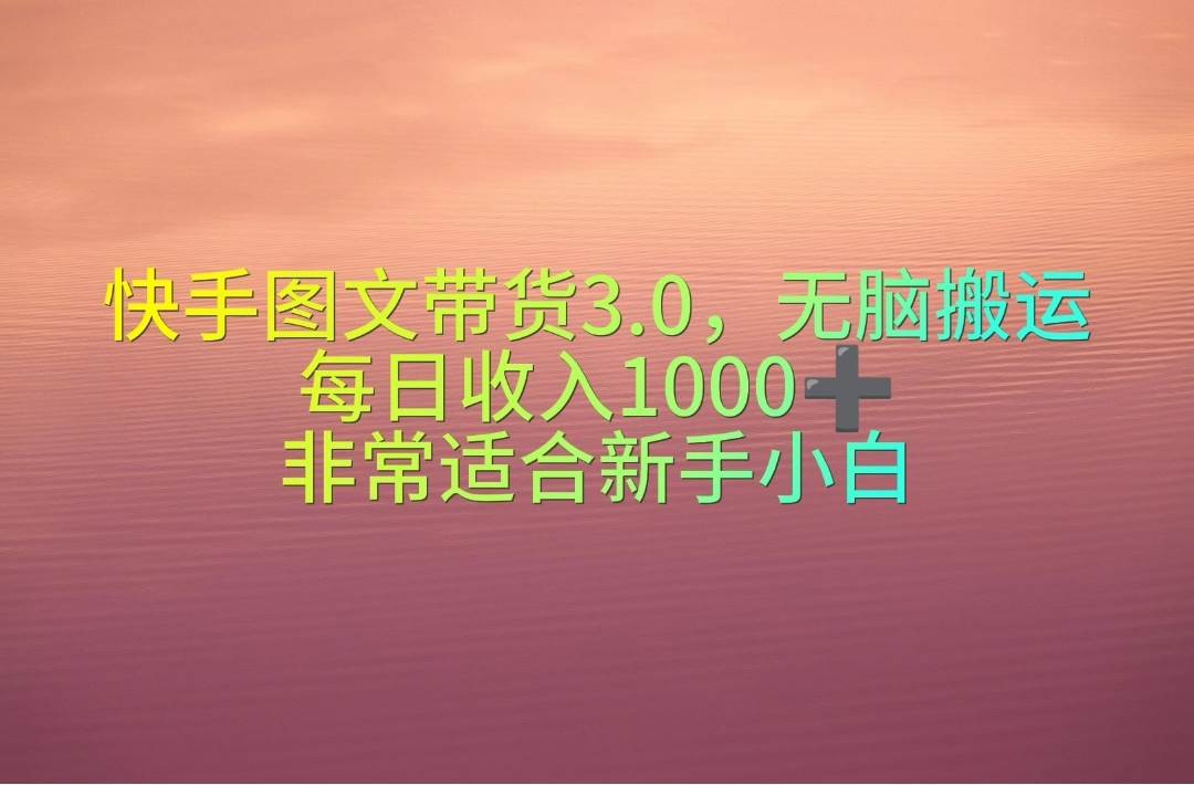 快手图文带货3.0，无脑搬运，每日收入1000＋，非常适合新手小白艺创吧-网创项目资源站-副业项目-创业项目-搞钱项目艺创吧