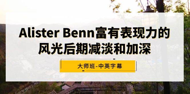 Alister Benn富有表现力的风光后期减淡和加深大师班-中英字幕艺创吧-网创项目资源站-副业项目-创业项目-搞钱项目艺创吧