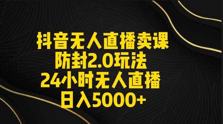 抖音无人直播卖课防封2.0玩法 打造日不落直播间 日入5000+附直播素材+音频艺创吧-网创项目资源站-副业项目-创业项目-搞钱项目艺创吧