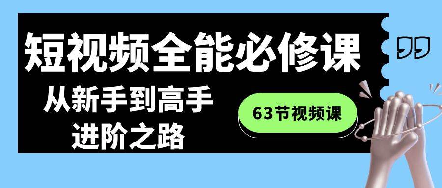 短视频-全能必修课程：从新手到高手进阶之路（63节视频课）艺创吧-网创项目资源站-副业项目-创业项目-搞钱项目艺创吧