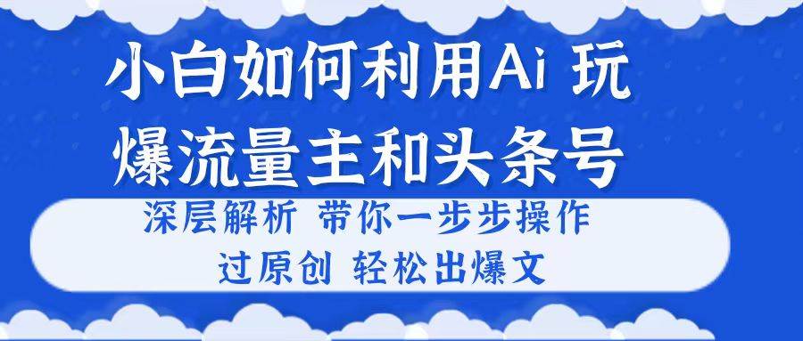 小白如何利用Ai,完爆流量主和头条号 深层解析,一步步操作,过原创出爆文艺创吧-网创项目资源站-副业项目-创业项目-搞钱项目艺创吧