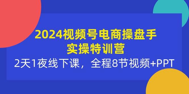 2024视频号电商操盘手实操特训营：2天1夜线下课，全程8节视频+PPT艺创吧-网创项目资源站-副业项目-创业项目-搞钱项目艺创吧