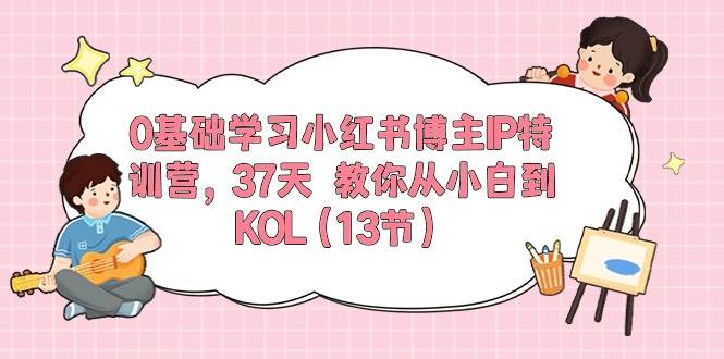 0基础学习小红书博主IP特训营，37天 教你从小白到KOL（13节）艺创吧-网创项目资源站-副业项目-创业项目-搞钱项目艺创吧