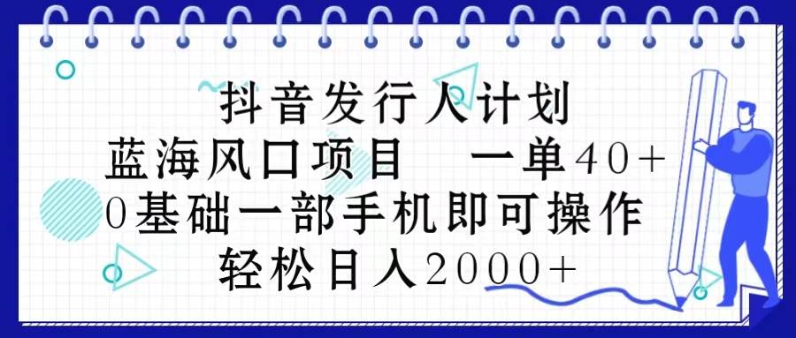 抖音发行人计划，蓝海风口项目 一单40，0基础一部手机即可操作 日入2000＋艺创吧-网创项目资源站-副业项目-创业项目-搞钱项目艺创吧