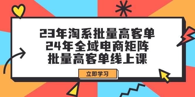 23年淘系批量高客单+24年全域电商矩阵，批量高客单线上课（109节课）艺创吧-网创项目资源站-副业项目-创业项目-搞钱项目艺创吧