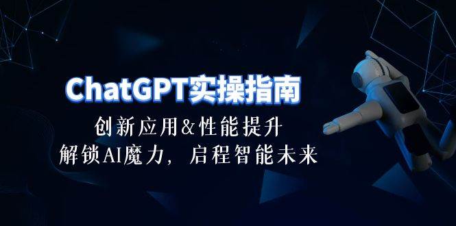 ChatGPT-实操指南：创新应用及性能提升，解锁 AI魔力，启程智能未来-30节艺创吧-网创项目资源站-副业项目-创业项目-搞钱项目艺创吧