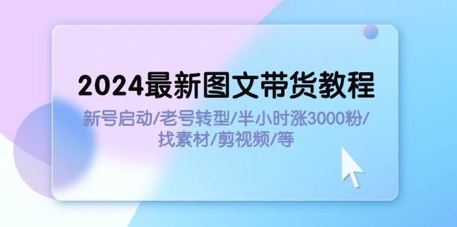 2024最新图文带货教程：新号启动/老号转型/半小时涨3000粉/找素材/剪辑艺创吧-网创项目资源站-副业项目-创业项目-搞钱项目艺创吧