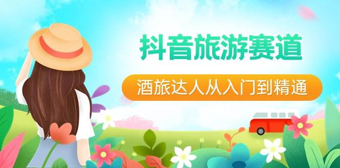 抖音旅游赛道酒 旅达人从入门到精通：直播+短视频+旅游  未来5年风口艺创吧-网创项目资源站-副业项目-创业项目-搞钱项目艺创吧