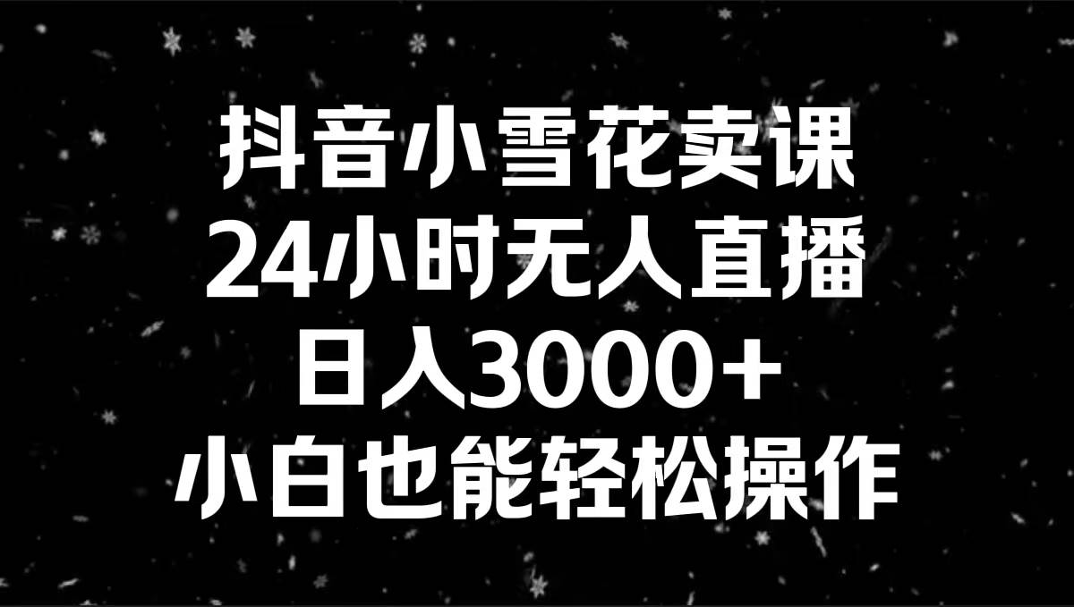 抖音小雪花卖课，24小时无人直播，日入3000+，小白也能轻松操作艺创吧-网创项目资源站-副业项目-创业项目-搞钱项目艺创吧