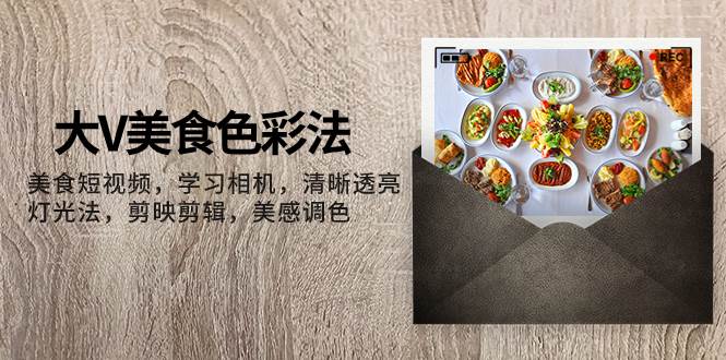 大V-美食色彩法，美食短视频 学习相机 清晰透亮灯光法 剪映剪辑 美感调色艺创吧-网创项目资源站-副业项目-创业项目-搞钱项目艺创吧