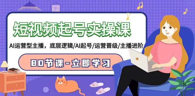 短视频起号实操课，AI运营型主播，底层逻辑/AI起号/运营晋级/主播进阶/80节艺创吧-网创项目资源站-副业项目-创业项目-搞钱项目艺创吧