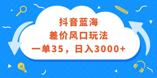 抖音蓝海差价风口玩法，一单35，日入3000+艺创吧-网创项目资源站-副业项目-创业项目-搞钱项目艺创吧