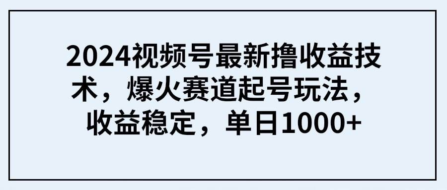 2024视频号最新撸收益技术，爆火赛道起号玩法，收益稳定，单日1000+艺创吧-网创项目资源站-副业项目-创业项目-搞钱项目艺创吧
