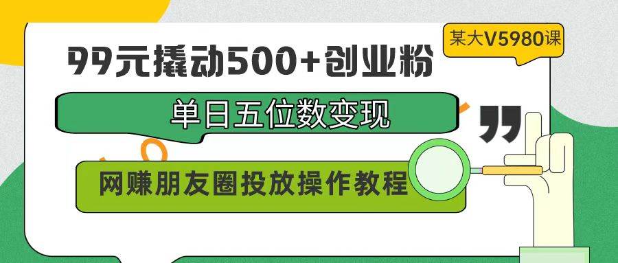 99元撬动500+创业粉，单日五位数变现，网赚朋友圈投放操作教程价值5980！艺创吧-网创项目资源站-副业项目-创业项目-搞钱项目艺创吧