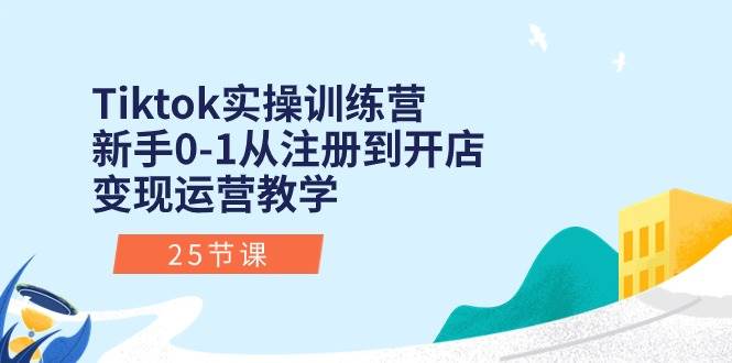 Tiktok实操训练营：新手0-1从注册到开店变现运营教学（25节课）艺创吧-网创项目资源站-副业项目-创业项目-搞钱项目艺创吧