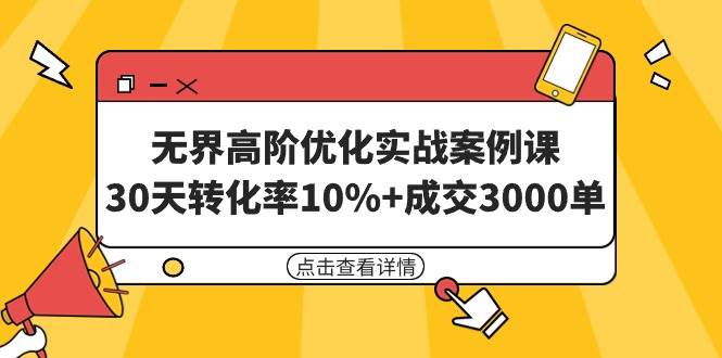 无界高阶优化实战案例课，30天转化率10%+成交3000单（8节课）艺创吧-网创项目资源站-副业项目-创业项目-搞钱项目艺创吧