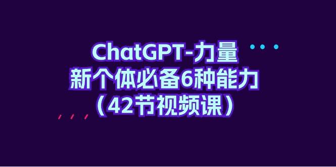 ChatGPT-力量 新个体必备6种能力（42节视频课）艺创吧-网创项目资源站-副业项目-创业项目-搞钱项目艺创吧