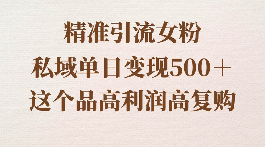 精准引流女粉，私域单日变现500＋，高利润高复购，保姆级实操教程分享艺创吧-网创项目资源站-副业项目-创业项目-搞钱项目艺创吧