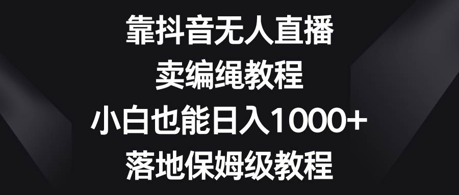 靠抖音无人直播，卖编绳教程，小白也能日入1000+，落地保姆级教程艺创吧-网创项目资源站-副业项目-创业项目-搞钱项目艺创吧