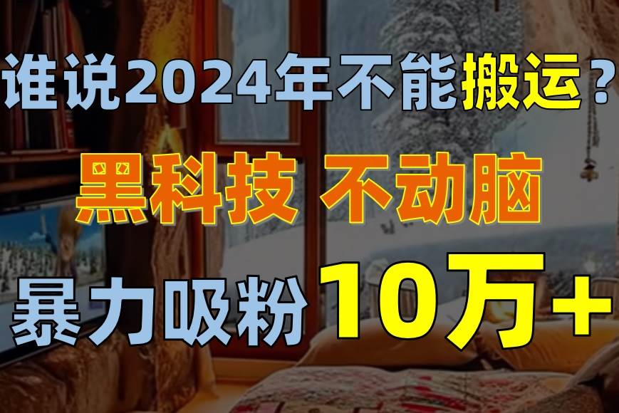 谁说2024年不能搬运？只动手不动脑，自媒体平台单月暴力涨粉10000+艺创吧-网创项目资源站-副业项目-创业项目-搞钱项目艺创吧