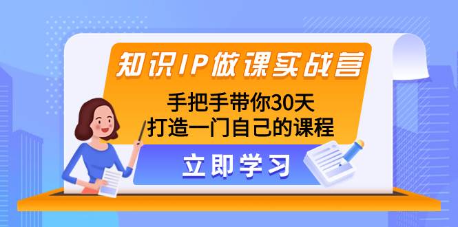 知识IP做课实战营，手把手带你30天打造一门自己的课程艺创吧-网创项目资源站-副业项目-创业项目-搞钱项目艺创吧