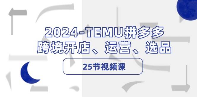 2024-TEMU拼多多·跨境开店、运营、选品（25节视频课）艺创吧-网创项目资源站-副业项目-创业项目-搞钱项目艺创吧