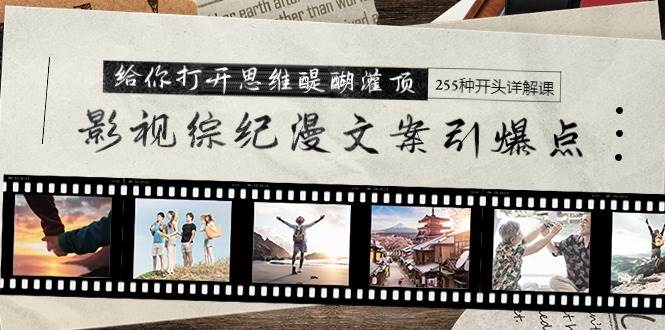 影视综纪漫文案引爆点，给你打开思维醍醐灌顶+255种开头详解课（26节）艺创吧-网创项目资源站-副业项目-创业项目-搞钱项目艺创吧