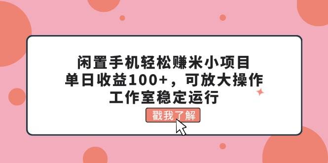 闲置手机轻松赚米小项目，单日收益100+，可放大操作，工作室稳定运行艺创吧-网创项目资源站-副业项目-创业项目-搞钱项目艺创吧