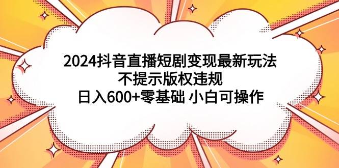 2024抖音直播短剧变现最新玩法，不提示版权违规 日入600+零基础 小白可操作艺创吧-网创项目资源站-副业项目-创业项目-搞钱项目艺创吧