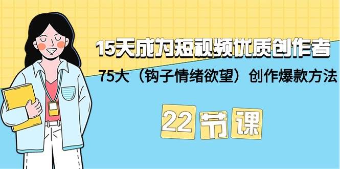 15天成为短视频-优质创作者+75大（钩子-情绪欲望）创作爆款方法-22节课艺创吧-网创项目资源站-副业项目-创业项目-搞钱项目艺创吧
