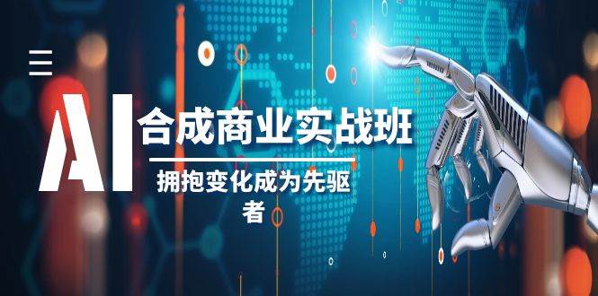 AI-合成商业实操班，拥抱变化成为先驱者（19节课）艺创吧-网创项目资源站-副业项目-创业项目-搞钱项目艺创吧