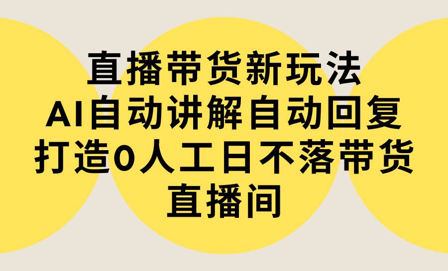 直播带货新玩法，AI自动讲解自动回复 打造0人工日不落带货直播间-教程+软件艺创吧-网创项目资源站-副业项目-创业项目-搞钱项目艺创吧