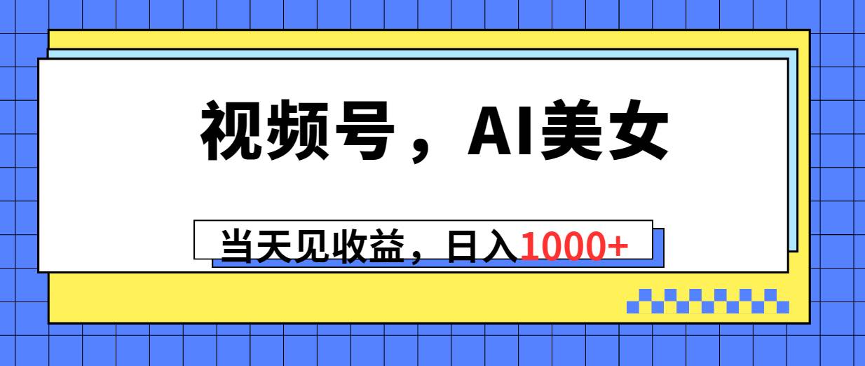 视频号，Ai美女，当天见收益，日入1000+艺创吧-网创项目资源站-副业项目-创业项目-搞钱项目艺创吧