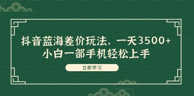 抖音蓝海差价玩法，一天3500+，小白一部手机轻松上手艺创吧-网创项目资源站-副业项目-创业项目-搞钱项目艺创吧