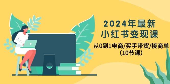 2024年最新小红书变现课，从0到1电商/买手带货/接商单（10节课）艺创吧-网创项目资源站-副业项目-创业项目-搞钱项目艺创吧