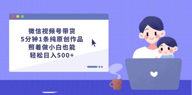 微信视频号带货，5分钟1条纯原创作品，照着做小白也能轻松日入500+艺创吧-网创项目资源站-副业项目-创业项目-搞钱项目艺创吧