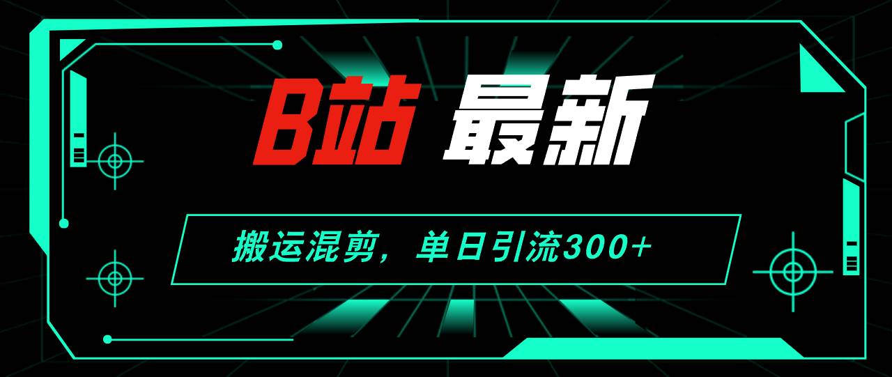 B站最新，搬运混剪，单日引流300+创业粉艺创吧-网创项目资源站-副业项目-创业项目-搞钱项目艺创吧