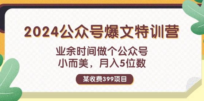 某收费399元-2024公众号爆文特训营：业余时间做个公众号 小而美 月入5位数艺创吧-网创项目资源站-副业项目-创业项目-搞钱项目艺创吧